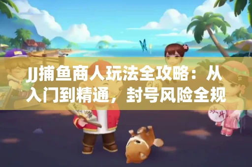 JJ捕鱼商人玩法全攻略：从入门到精通，封号风险全规避