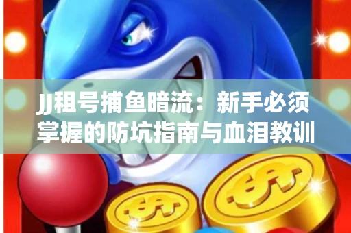 JJ租号捕鱼暗流：新手必须掌握的防坑指南与血泪教训