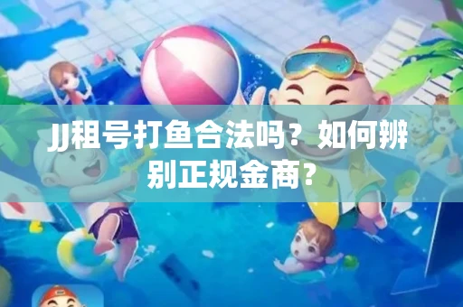 JJ租号打鱼合法吗？如何辨别正规金商？